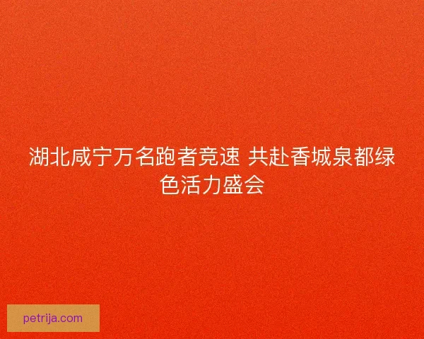 湖北咸宁万名跑者竞速 共赴香城泉都绿色活力盛会