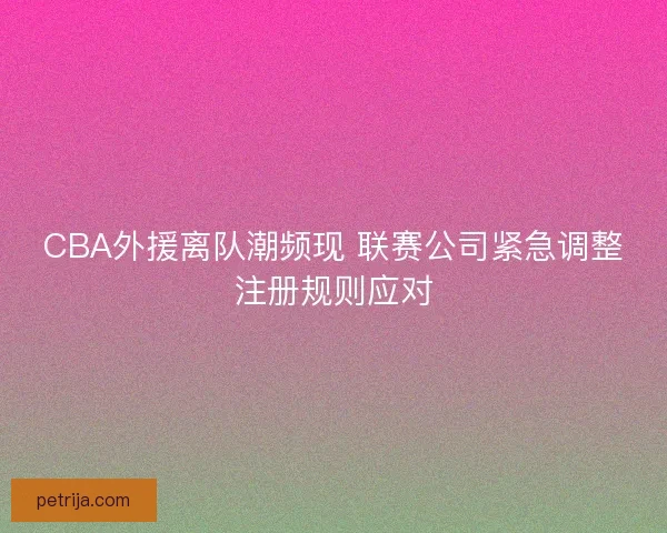 CBA外援离队潮频现 联赛公司紧急调整注册规则应对