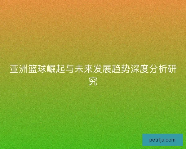 亚洲篮球崛起与未来发展趋势深度分析研究 亚洲篮球崛起与未来发展趋势深度分析研究