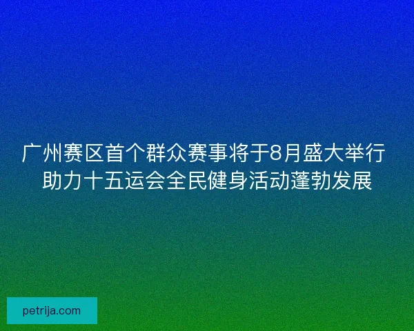 广州赛区首个群众赛事将于8月盛大举行 助力十五运会全民健身活动蓬勃发展 广州赛区首个群众赛事将于8月盛大举行 助力十五运会全民健身活动蓬勃发展