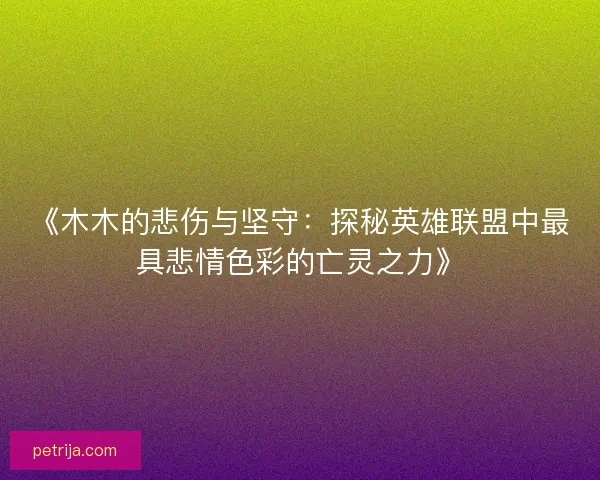 《木木的悲伤与坚守：探秘英雄联盟中最具悲情色彩的亡灵之力》