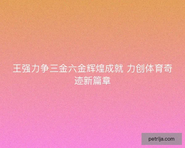 王强力争三金六金辉煌成就 力创体育奇迹新篇章