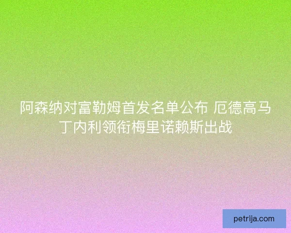 阿森纳对富勒姆首发名单公布 厄德高马丁内利领衔梅里诺赖斯出战 阿森纳对富勒姆首发名单公布 厄德高马丁内利领衔梅里诺赖斯出战