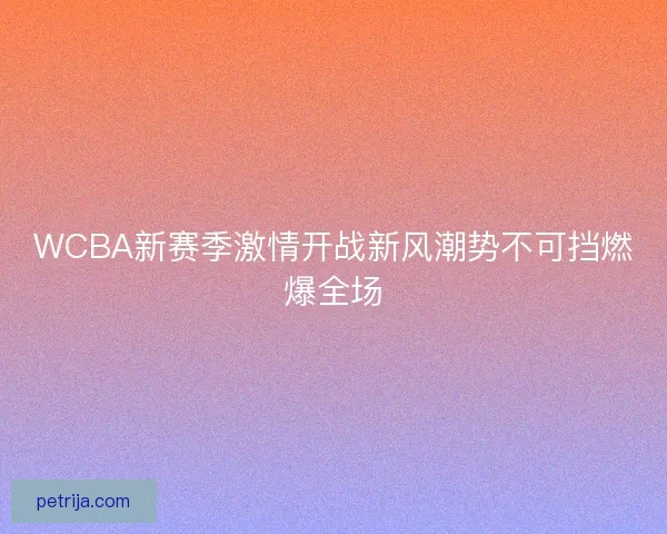 WCBA新赛季激情开战新风潮势不可挡燃爆全场