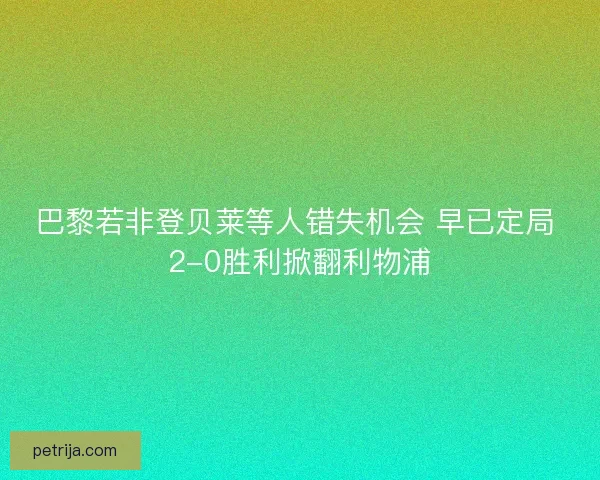 巴黎若非登贝莱等人错失机会 早已定局 2-0胜利掀翻利物浦