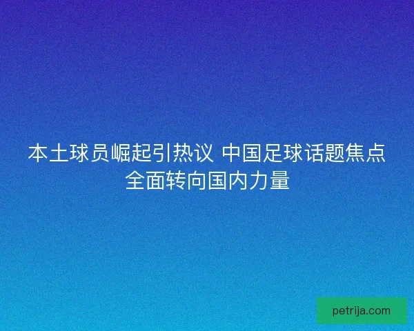 本土球员崛起引热议 中国足球话题焦点全面转向国内力量