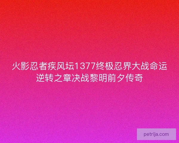 火影忍者疾风坛1377终极忍界大战命运逆转之章决战黎明前夕传奇 火影忍者疾风坛1377终极忍界大战命运逆转之章决战黎明前夕传奇
