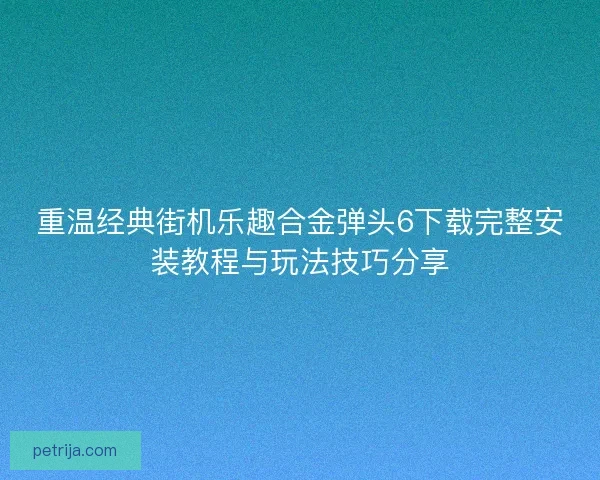 重温经典街机乐趣合金弹头6下载完整安装教程与玩法技巧分享