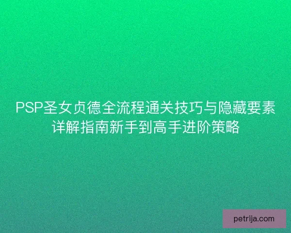 PSP圣女贞德全流程通关技巧与隐藏要素详解指南新手到高手进阶策略 PSP圣女贞德全流程通关技巧与隐藏要素详解指南新手到高手进阶策略