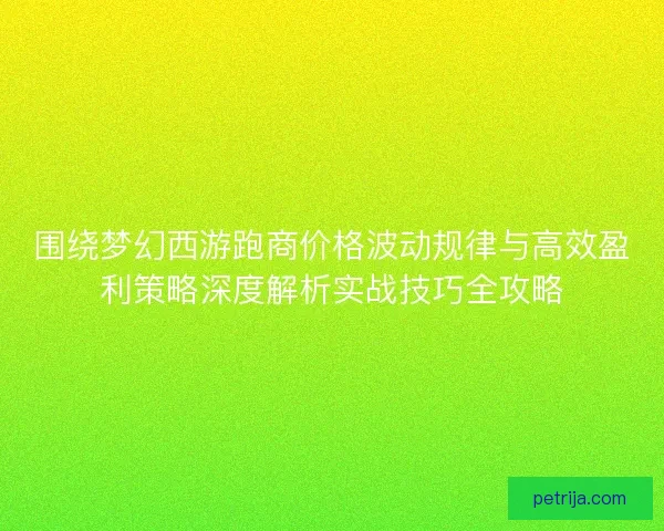 围绕梦幻西游跑商价格波动规律与高效盈利策略深度解析实战技巧全攻略