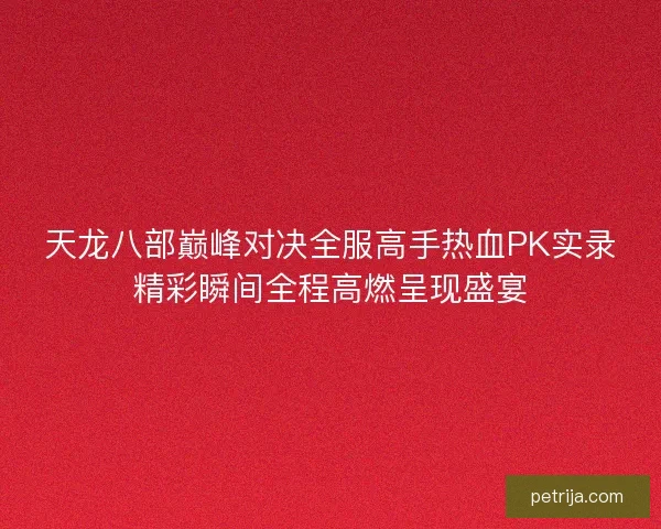 天龙八部巅峰对决全服高手热血PK实录精彩瞬间全程高燃呈现盛宴