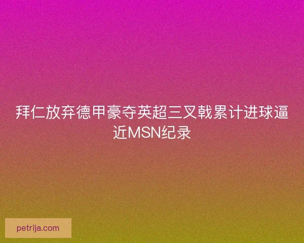 拜仁放弃德甲豪夺英超三叉戟累计进球逼近MSN纪录