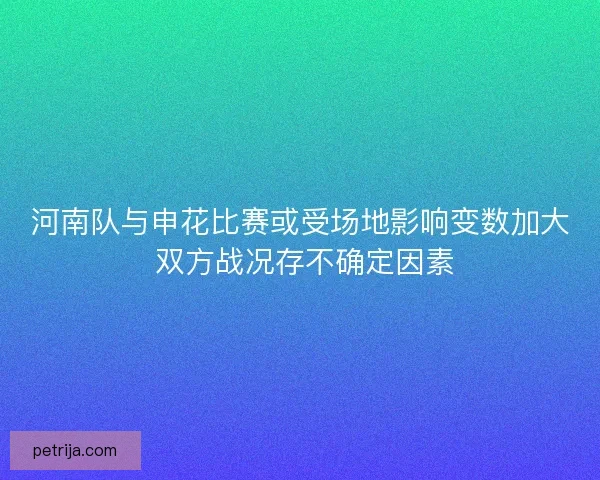 河南队与申花比赛或受场地影响变数加大 双方战况存不确定因素