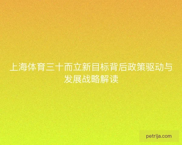 上海体育三十而立新目标背后政策驱动与发展战略解读 上海体育三十而立新目标背后政策驱动与发展战略解读